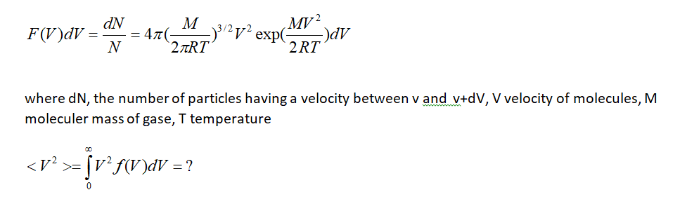 dN
= 47(-
MV?
)dv
2 RT
M
F(V)dV
-)3/2V² exp(-
N
2 TRT
where dN, the number of particles having a velocity between v and v+dV, V velocity of molecules, M
moleculer mass of gase, T temperature
<V? >= [v? f(V)dV =?
