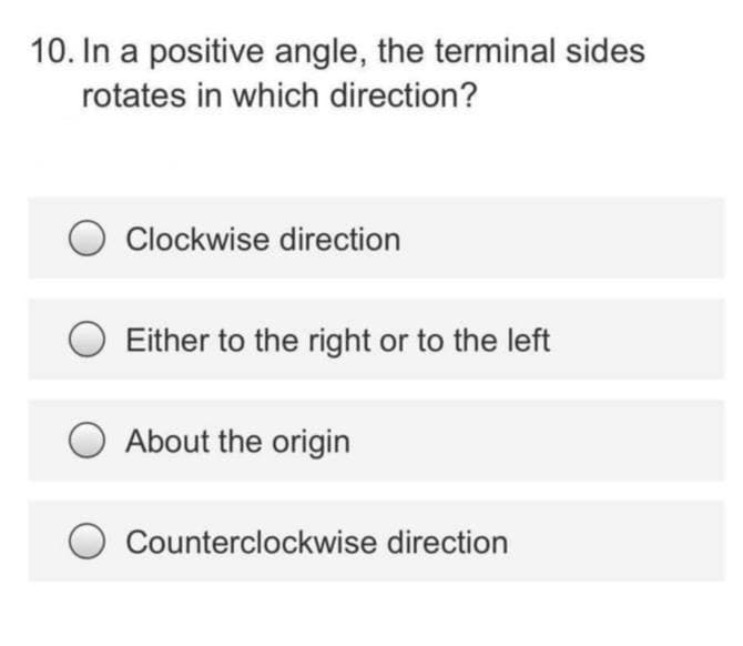 10. In a positive angle, the terminal sides
rotates in which direction?
Clockwise direction
Either to the right or to the left
About the origin
Counterclockwise direction
