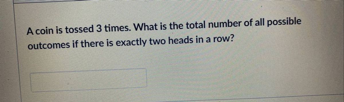 A coin is tossed 3 times. What is the total number of all possible
outcomes if there is exactly two heads in a row?
