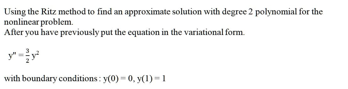 Using the Ritz method to find an approximate solution with degree 2 polynomial for the
nonlinear problem.
After
you
have previously put the equation in the variational form.
3
y"
with boundary conditions : y(0) = 0, y(1)=1
