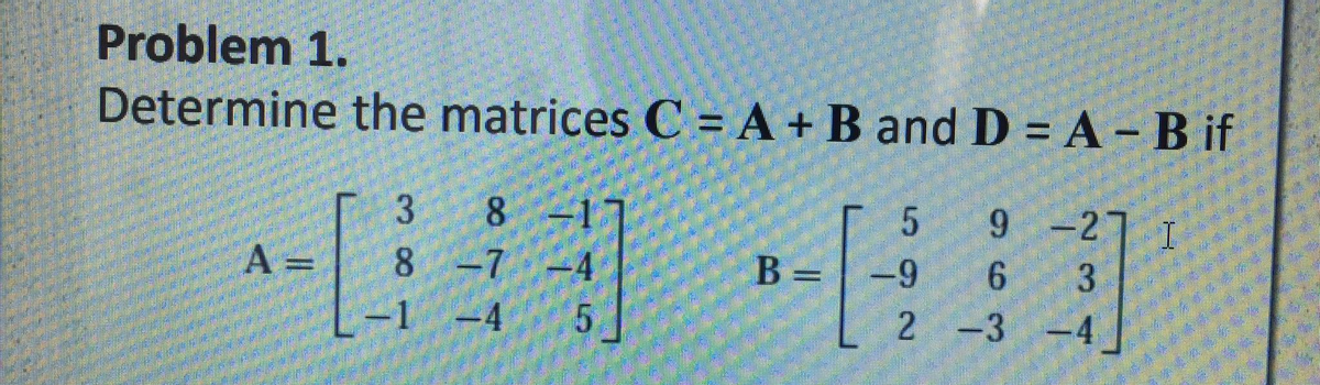 Problem 1.
Determine the matrices C = A+ B and D = A - B if
8.
A =
9.
9 -27 1
-7
B
=
6 3
2 -3 -4
381
