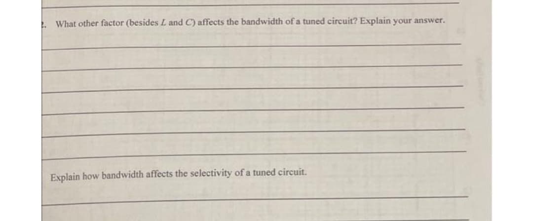 . What other factor (besides L and C) affects the bandwidth of a tuned circuit? Explain your answer.
Explain how bandwidth affects the selectivity of a tuned circuit.
