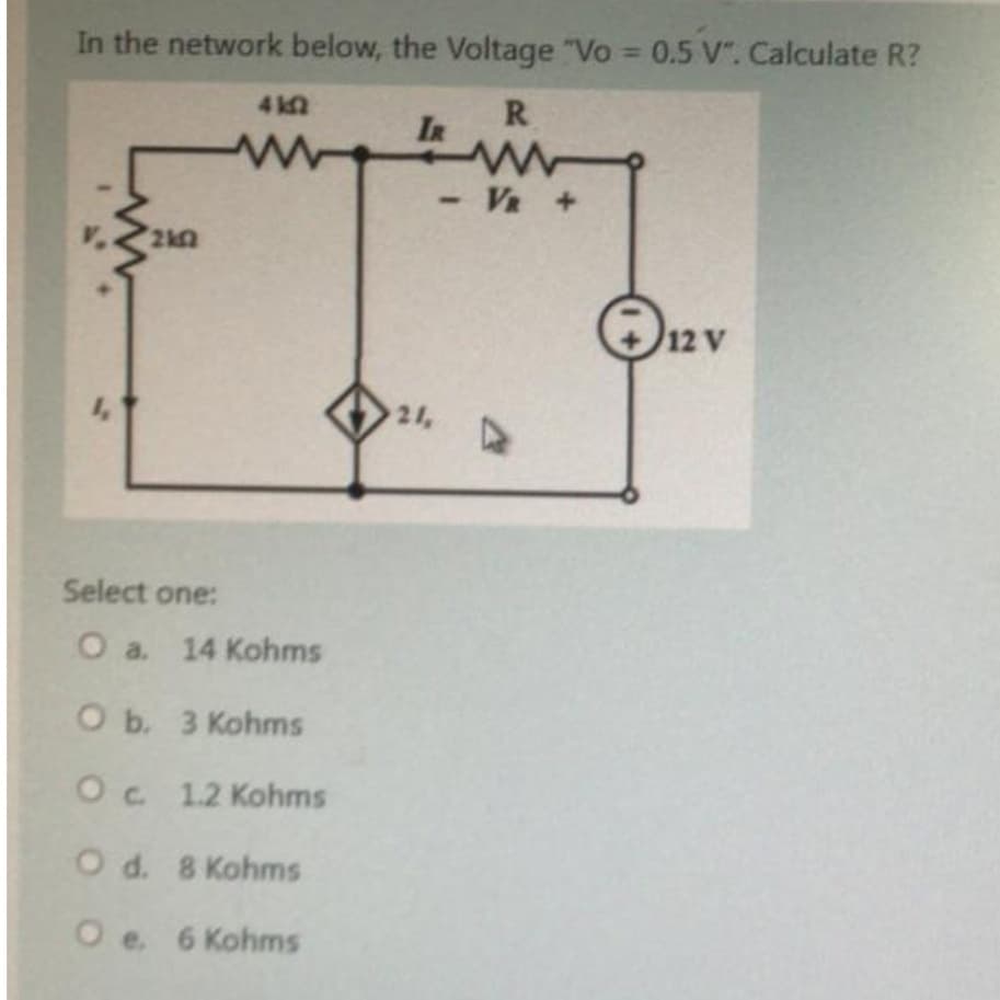 In the network below, the Voltage "Vo 0.5 V". Calculate R?
4 5
R
IR
-Va +
12 V
1,
21,
Select one:
O a. 14 Kohms
O b. 3 Kohms
Oc 1.2 Kohms
O d. 8 Kohms
O e. 6 Kohms
