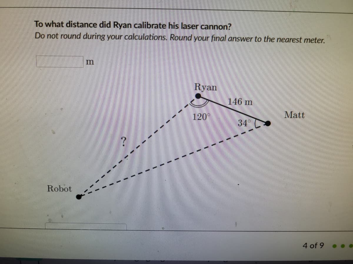 To what distance did Ryan calibrate his laser cannon?
Do not round during your calculations. Round your final answer to the nearest meter.
m
Ryan
146 m
120
Matt
34
Robot
4 of 9
