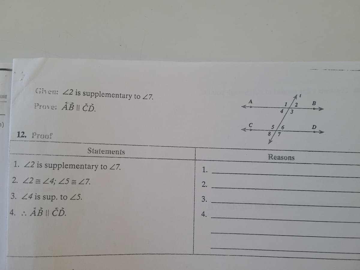 Gihen: 22 is supplementary to 27.
->
Prove: AB || ČĎ.
4.
5
6.
12. Proof
Statements
Reasons
1. 22 is supplementary to 27.
2. 2 = L4; L5 = 27.
3. 24 is sup. to 25.
4. AB || ČĎ.
1~34.
