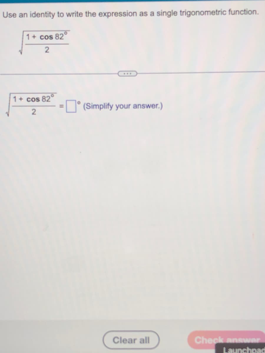 Use an identity to write the expression as a single trigonometric function.
1 + cos 82°
1+ cos 82°
2
(Simplify your answer.)
Clear all
Check answer
Launchpad