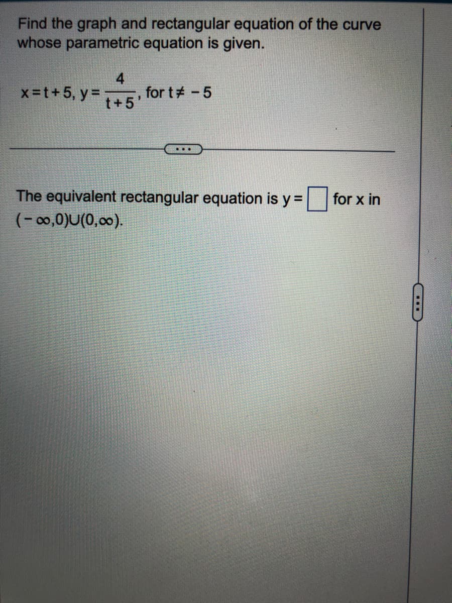 Find the graph and rectangular equation of the curve
whose parametric equation is given.
x=t+5, y =
4
t+5
3
for t# -5
...
The equivalent rectangular equation is y =
(-∞,0)U(0,00).
for x in
CHILD