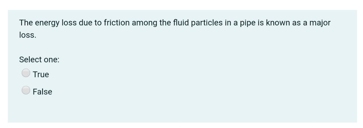 The energy loss due to friction among the fluid particles in a pipe is known as a major
loss.
Select one:
True
False
