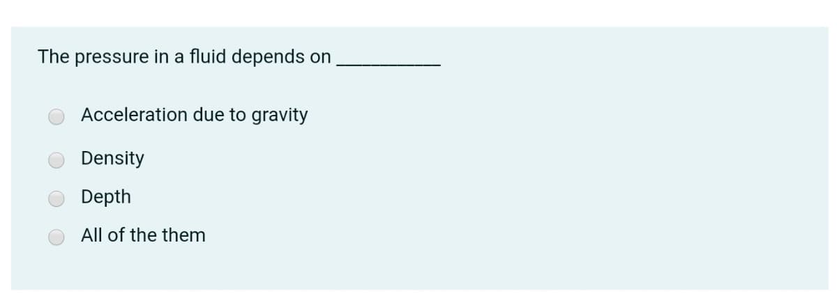 The pressure in a fluid depends on
Acceleration due to gravity
Density
Depth
All of the them
