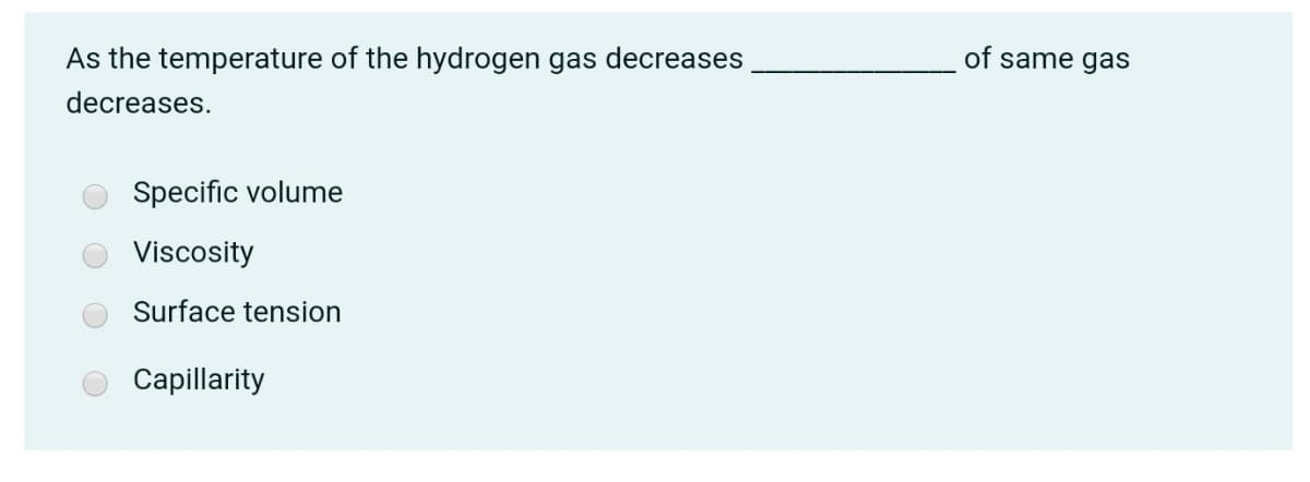 As the temperature of the hydrogen gas decreases
of same gas
decreases.
Specific volume
Viscosity
Surface tension
Capillarity
