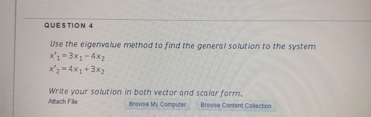 QUESTION 4
Use the eigenvalue method to find the general solution to the system
x'1= 3x1-4x2
x'2 = 4x1+3x2
Write your solution in both vector and scalar form.
Attach File
Browse My Computer
Browse Content Collection
