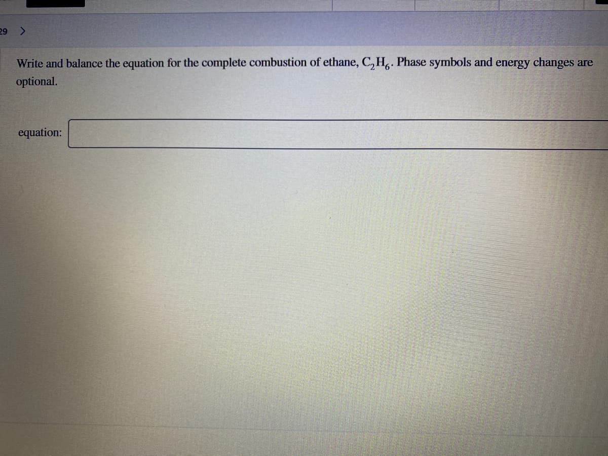 29 >
Write and balance the equation for the complete combustion of ethane, C, H,. Phase symbols and energy changes are
optional.
equation:
