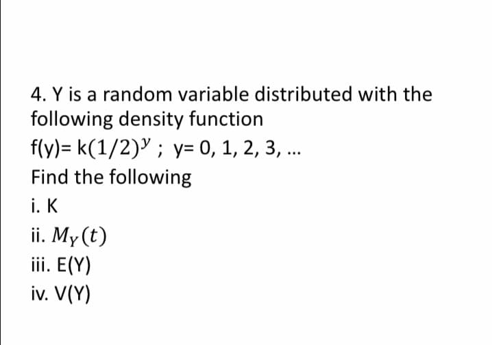 4. Y is a random variable distributed with the
following density function
f(y)= k(1/2)" ; y= 0, 1, 2, 3, ...
Find the following
i. K
ii. My(t)
iii. E(Y)
iv. V(Y)
