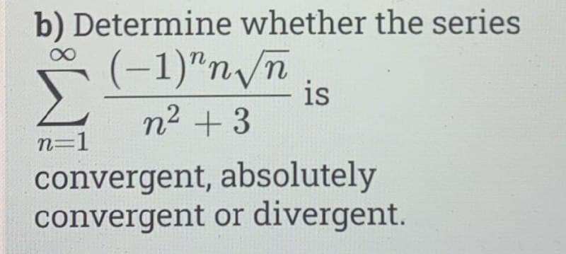 b) Determine whether the series
(-1)"n/n
is
n² + 3
n=1
convergent, absolutely
convergent or divergent.
