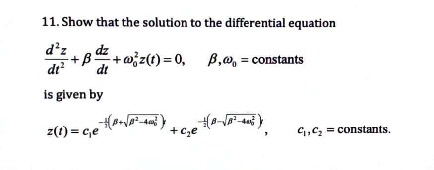 11. Show that the solution to the differential equation
d²z
dz
dt²
dt
is given by
+
z(t) = c₁e
-+w²z(t) = 0,
+ c₂e
B,w₁ = constants
C₁, C₂ = constants.