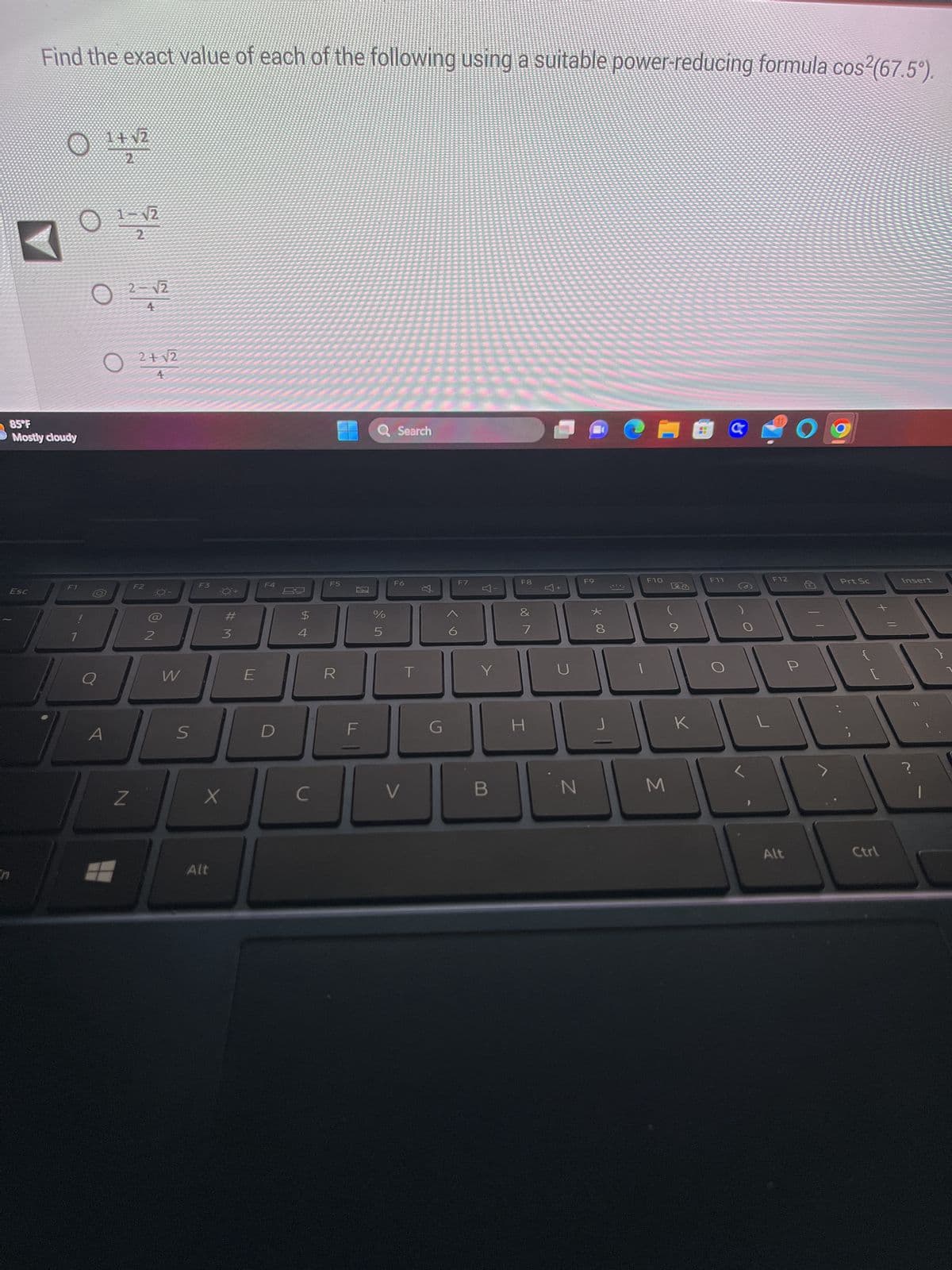 Esc
Find the exact value of each of the following using a suitable power-reducing formula cos²(67.5°).
85°F
Mostly cloudy
n
O ¹+¹2
F1
7
Q
1-12
2
A
2-√2
4
O
N
2+12
F2
NO
2
W
S
F3
X
Alt
#M
3
E
F4
D
$
4
C
F5
R
F
Q Search
%
5
F6
V
T
F7
4-
Y
F8
&
7
H
A+
N
F9
* 00
★
8
J
CHO
1
F10
M
za
K
F11
L
F12
Alt
O
P
>
Prt Sc
Ctrl
Insert
?