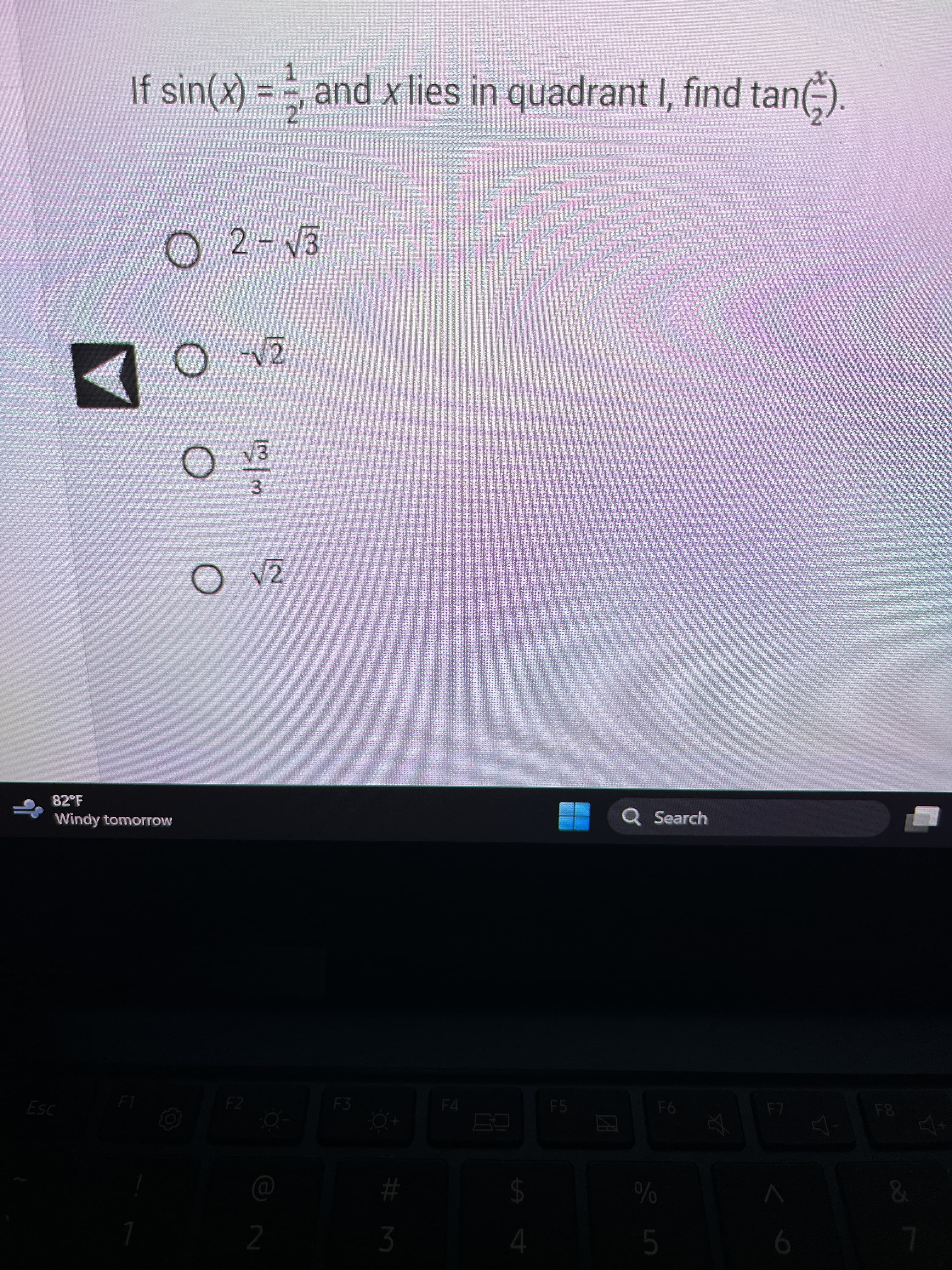 1
If sin(x) = and x lies in quadrant I, find tan().
Esc
70
O 2-√3
82°F
Windy tomorrow
F1
7
O √2
الله ابن
O √2
F2
2
F3
#M
3
F4
$
4
F5
ZA
Q Search
%
F6
5
#
6
F8
&
7