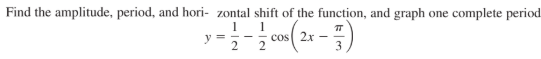 Find the amplitude, period, and hori- zontal shift of the function, and graph one complete period
1
cos 2x -
1
y =
2
