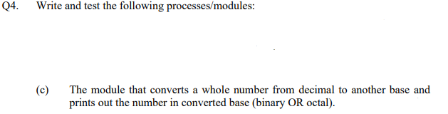 Q4.
Write and test the following processes/modules:
(c)
The module that converts a whole number from decimal to another base and
prints out the number in converted base (binary OR octal).
