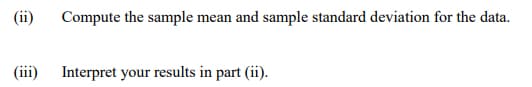 (ii)
Compute the sample mean and sample standard deviation for the data.
(iii) Interpret your results in part (ii).
