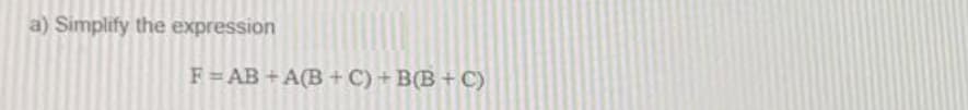 a) Simplify the expression
F= AB +A(B + C) + B(B + C)
