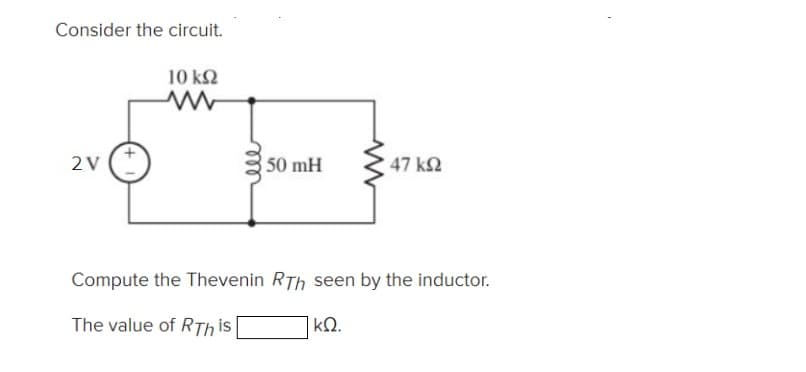 Consider the circuit.
10 k2
2V
50 mH
47 k2
Compute the Thevenin RTh seen by the inductor.
The value of RTh is
kQ.
ll
