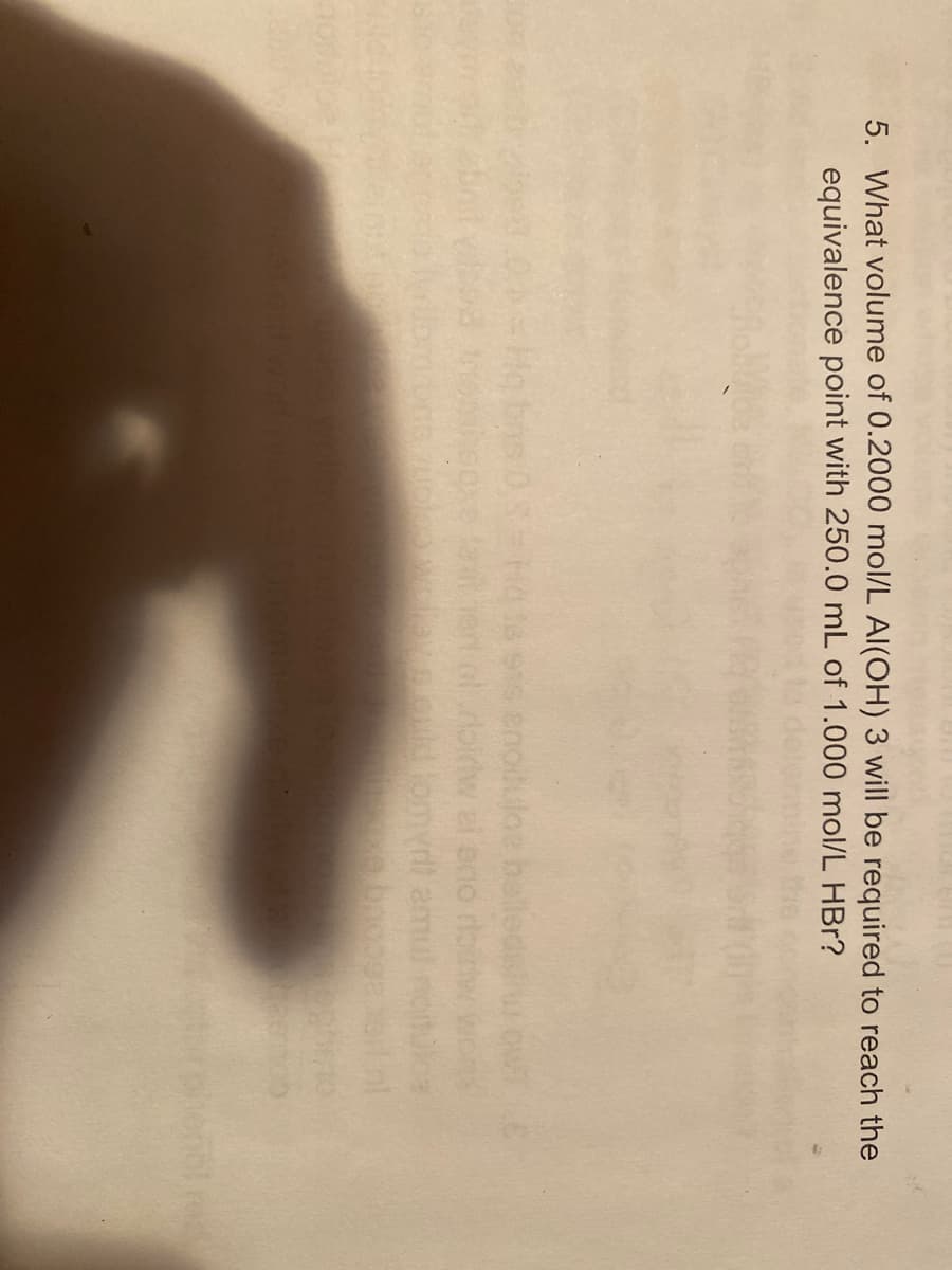 5. What volume of 0.2000 mol/L Al(OH) 3 will be required to reach the
equivalence point with 250.0 mL of 1.000 mol/L HBr?
olrbidw ei eno
euid lomydi amu
