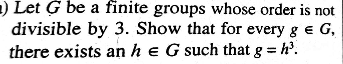 a) Let G be a finite groups whose order is not
divisible by 3. Show that for every g e G,
there exists an he G such that g = h'.
