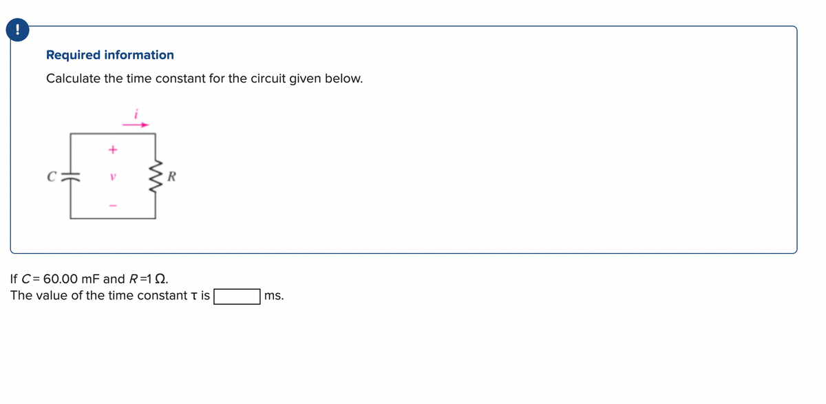 !
Required information
Calculate the time constant for the circuit given below.
C
Ī
R
If C= 60.00 mF and R=1 Q2.
The value of the time constant T is
ms.