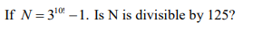 If N= 310 –1. Is N is divisible by 125?
%3D
