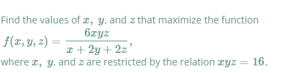 Find the values of x, y, and z that maximize the function
6xyz
f(x, y, z) =
I + 2y + 2z’
where a, y, and z are restricted by the relation ryz = 16.
