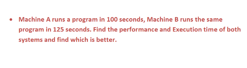 Machine A runs a program in 100 seconds, Machine B runs the same
program in 125 seconds. Find the performance and Execution time of both
systems and find which is better.
