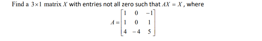 Find a 3x1 matrix X with entries not all zero such that AX = X , where
[1 0 -1]
A =|1 0
1
4
- 4
5
