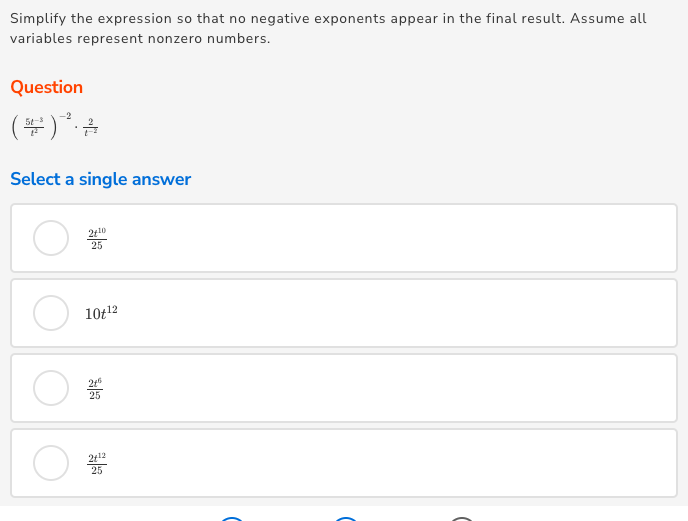 Simplify the expression so that no negative exponents appear in the final result. Assume all
variables represent nonzero numbers.
Question
(뿌)*을
Select a single answer
2110
25
10t12
21
25
212
25
