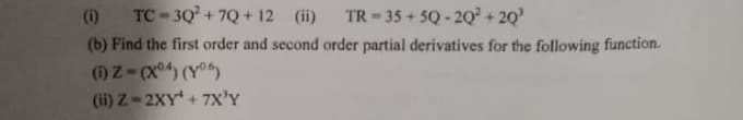 (1) TC - 30 + 7Q + 12 (ii)
(b) Find the first order and second order partial derivatives for the following function.
()Z-x) (Y
(ii) Z-2XY + 7x'Y
TR = 35 + 5Q - 2Q² + 20'
