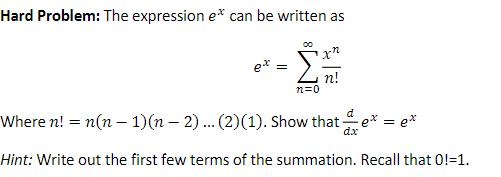 Hard Problem: The expression ex can be written as
ex
=
n=0
xn
n!
Where n! = n(n − 1)(n − 2) ... (2)(1). Show that
d
ex = ex
dx
Hint: Write out the first few terms of the summation. Recall that 0!=1.