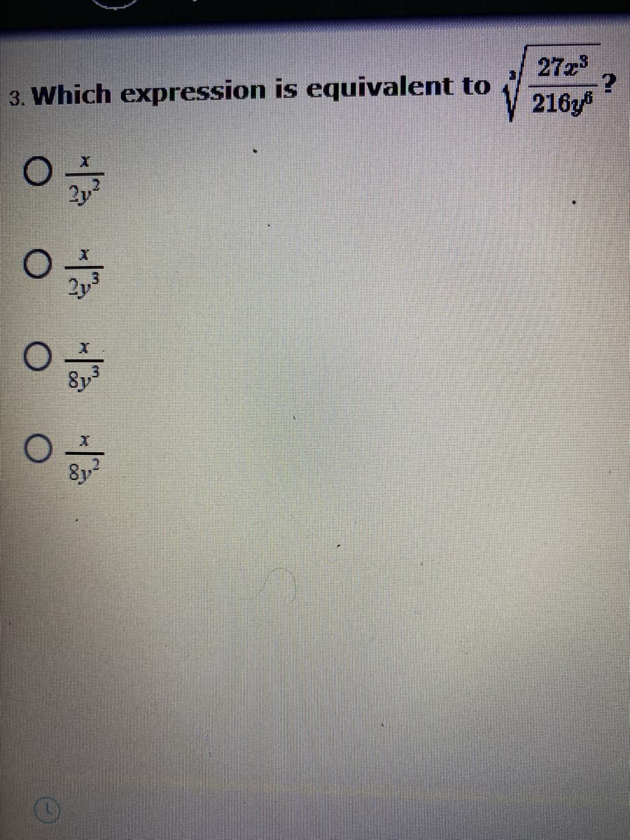 ### Algebra and Simplification: Understanding Equivalent Expressions

#### Problem Statement:
Which expression is equivalent to \(\sqrt{\frac{27x^3}{216y^6}}\)?
#### Options:
A. \(\frac{x}{2y^2}\)

B. \(\frac{x}{2y^3}\)

C. \(\frac{x}{8y^3}\)

D. \(\frac{x}{8y^2}\)

#### Explanation:
To solve this problem, we need to simplify the given square root expression. Let's break down the steps involved:

1. **Simplify the Fraction**: 

   \[\frac{27x^3}{216y^6}\]
   
   First, simplify the numerical part:

   \[\frac{27}{216} = \frac{1}{8}\]

   After simplifying the numerical coefficients, this fraction becomes:

   \[\frac{x^3}{8y^6}\]

2. **Apply Square Root**:
   
   We need to apply the square root to both the numerator and the denominator:

   \[\sqrt{\frac{x^3}{8y^6}} = \frac{\sqrt{x^3}}{\sqrt{8y^6}}\]

3. **Simplify the Square Roots**:
   
   - For the numerator: \(\sqrt{x^3}\).
   - For the denominator: \(\sqrt{8y^6}\).

   Using the properties of exponents and square roots:

   \[\sqrt{x^3} = x^{3/2}\]

   \[\sqrt{8y^6} = \sqrt{8} \cdot \sqrt{y^6}\]
   
   Further simplifying:

   \[\sqrt{8} = 2\sqrt{2}\]

   And,
   
   \[\sqrt{y^6} = y^3\]

   So the denominator becomes:

   \[2\sqrt{2} \cdot y^3\]

4. **Combine and Simplify**:

   \[\frac{x^{3/2}}{2y^3\sqrt{2}}\]

   We note that there isn't an exact match to this format among the provided options, but considering the simplification of all parts, the term removed from the options is \(\sqrt{2}\) suggesting the simplified ratio without \(\sqrt{2}\) gives us close to one of the simplified