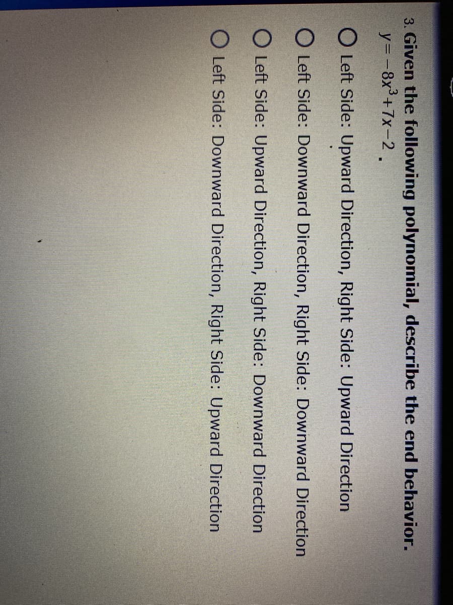 3. Given the following polynomial, describe the end behavior.
y=-8x+7x-2.
O Left Side: Upward Direction, Right Side: Upward Direction
O Left Side: Downward Direction, Right Side: Downward Direction
O Left Side: Upward Direction, Right Side: Downward Direction
O Left Side: Downward Direction, Right Side: Upward Direction
