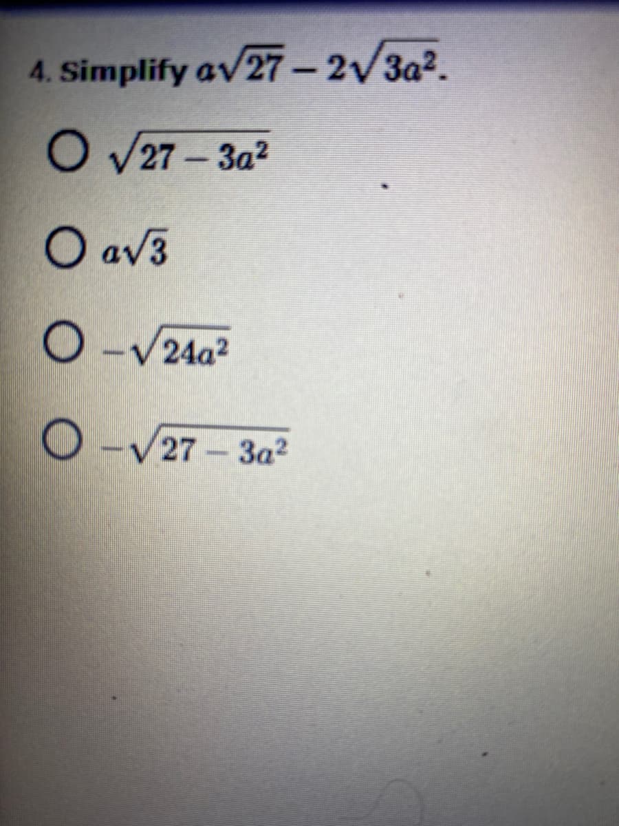 **Question 4: Simplify the expression** 

\[ a\sqrt{27} - 2\sqrt{3a^2} \]

**Options:**

- A. \( \sqrt{27 - 3a^2} \)
  - (Checkbox: ⃝)

- B. \( a\sqrt{3} \)
  - (Checkbox: ⃝)
  
- C. \( -\sqrt{24a^2} \)
  - (Checkbox: ⃝)
  
- D. \( -\sqrt{27 - 3a^2} \)
  - (Checkbox: ⃝)

**Explanation:**

To simplify the given expression, follow these steps:

1. Simplify \( a\sqrt{27} \):
   - We know that \( \sqrt{27} = \sqrt{9 \cdot 3} = \sqrt{9} \cdot \sqrt{3} = 3\sqrt{3} \). 
   - Therefore, \( a\sqrt{27} = a \cdot 3\sqrt{3} = 3a\sqrt{3} \).

2. Simplify \( 2\sqrt{3a^2} \):
   - By using the property \( \sqrt{a \cdot b} = \sqrt{a} \cdot \sqrt{b} \), \( \sqrt{3a^2} = \sqrt{3} \cdot \sqrt{a^2} = \sqrt{3} \cdot a = a\sqrt{3} \).
   - Hence, \( 2\sqrt{3a^2} = 2 \cdot a\sqrt{3} = 2a\sqrt{3} \).

3. Now subtract the simplified expressions:
   - \( 3a\sqrt{3} - 2a\sqrt{3} = (3a - 2a)\sqrt{3} = a\sqrt{3} \).

Therefore, the simplified form of the expression \( a\sqrt{27} - 2\sqrt{3a^2} \) is \( a\sqrt{3} \), which corresponds to option B.

Select option:
\[ \boxed{\text{B}} \] \( a\sqrt{3} \)