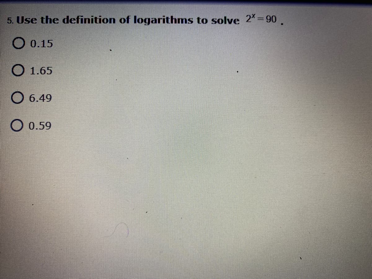 5. Use the definition of logarithms to solve 2=90.
O 0.15
O 1.65
O 6.49
O 0.59
