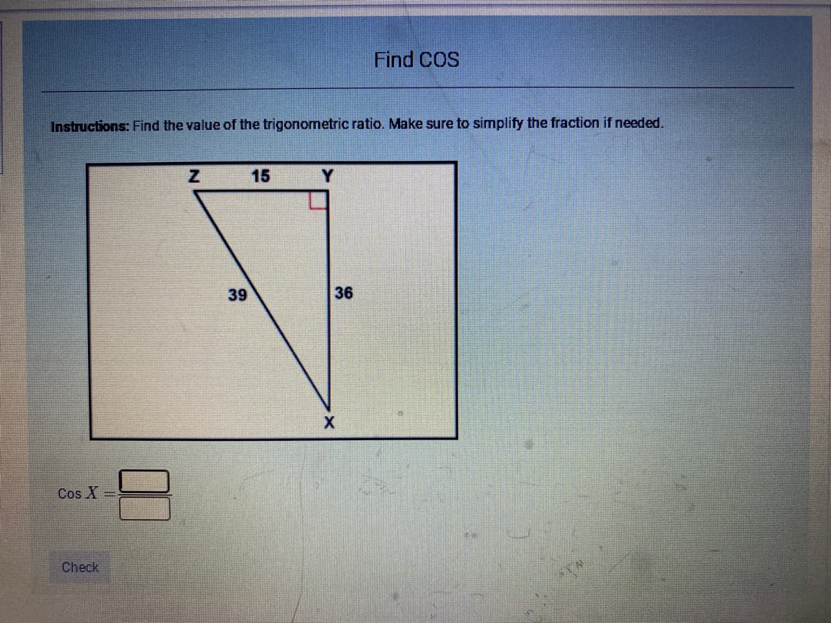 Find COS
Instructions: Find the value of the trigonometric ratio. Make sure to simplify the fraction if needed.
15
Y.
39
36
Cos X =
Check
