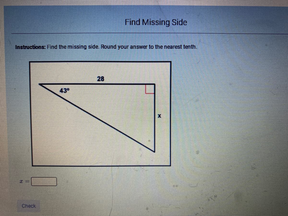 Find Missing Side
Instructions: Find the missing side. Round your answer to the nearest tenth.
28
43°
Check
