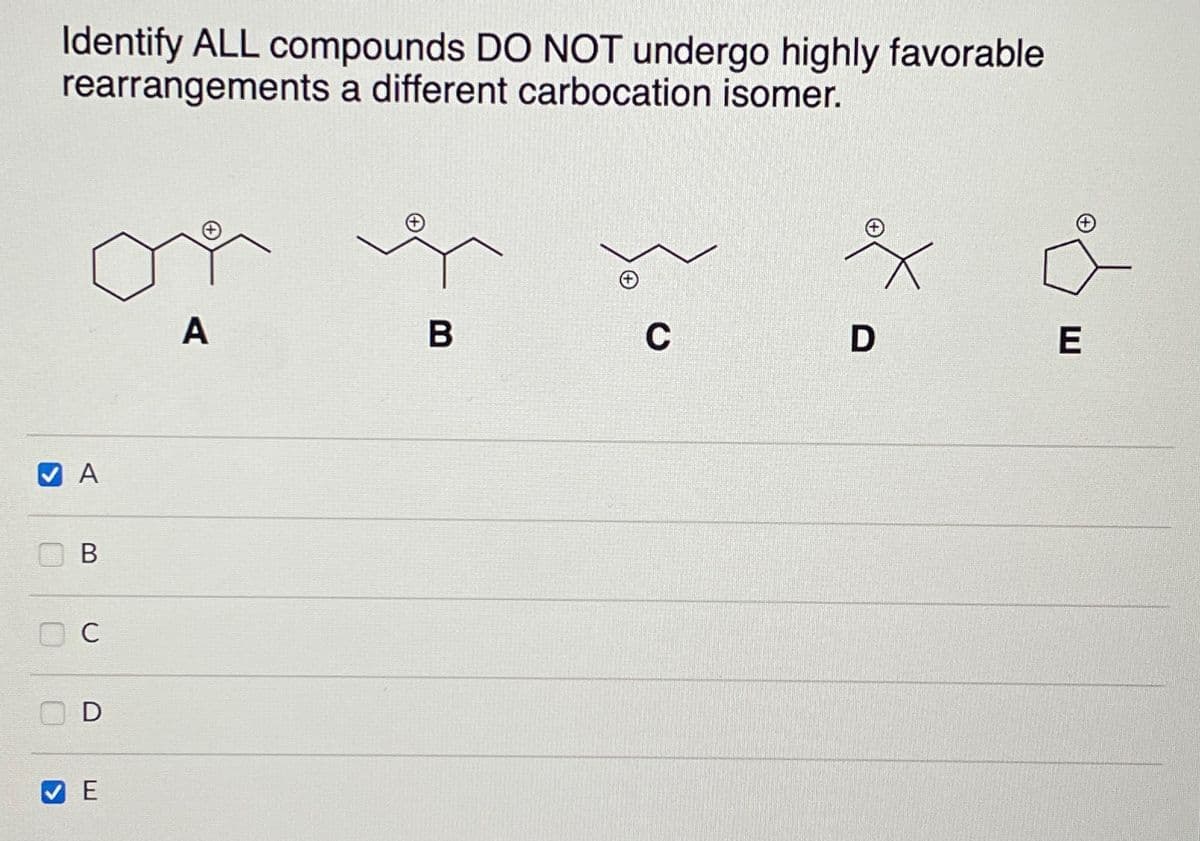 Identify ALL compounds DO NOT undergo highly favorable
rearrangements a different carbocation isomer.
✔A
B
C
D
E
A
B
C
D
E