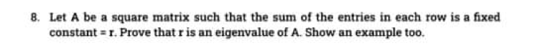 8. Let A be a square matrix such that the sum of the entries in each row is a fixed
constant = 1. Prove that r is an eigenvalue of A. Show an example too.
