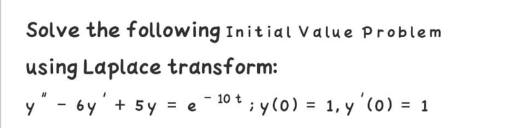 Solve the following Initial Value Problem
using Laplace transform:
y" - 6y'+ 5y = e¯10 t ; y (0) = 1, y '(0) = 1
%3D
