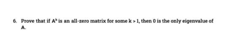 6. Prove that if A' is an all-zero matrix for some k > 1, then 0 is the only eigenvalue of
A.
