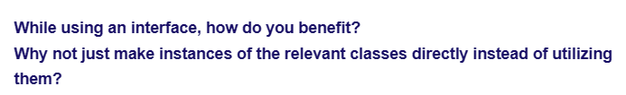 While using an interface, how do you benefit?
Why not just make instances of the relevant classes directly instead of utilizing
them?