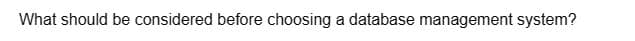 What should be considered before choosing a database management system?