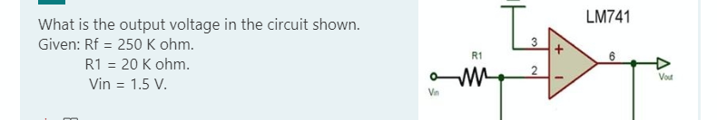 LM741
What is the output voltage in the circuit shown.
Given: Rf = 250 K ohm.
R1
R1 = 20 K ohm.
Vout
Vin = 1.5 V.
Vin
