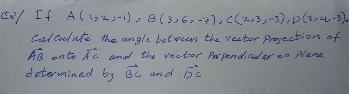 R/ If A(72コー1)っ B(3)63-7)っCく2っ3っー3)D(3)40-3).
cal culate the angle between the vector Projection of
AB onto Ac and the vector Perpendical ar on Plane
determined by Bc and Dc
